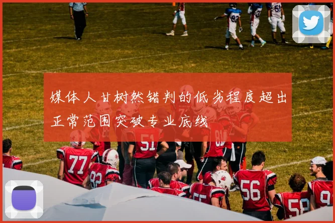 媒体人甘树然错判的低劣程度超出正常范围突破专业底线
